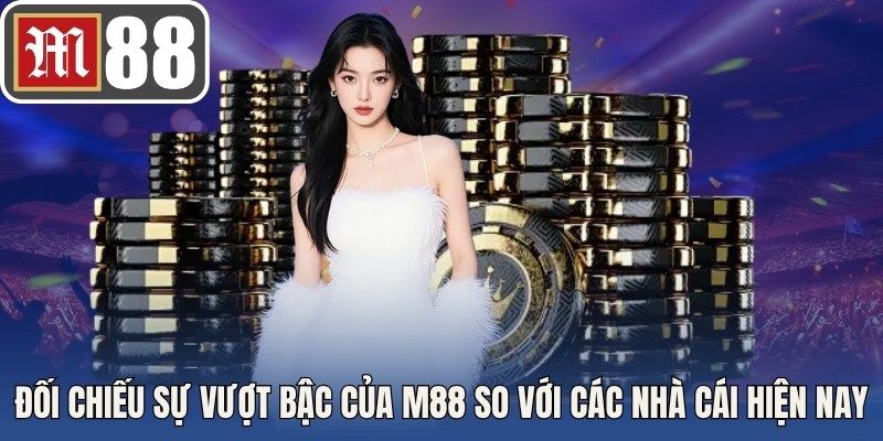Đối chiếu sự vượt bậc của M88 so với các nhà cái hùng mạnh hiện nay